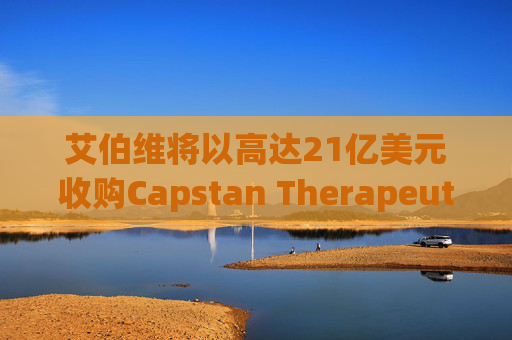 艾伯维将以高达21亿美元收购Capstan Therapeutics