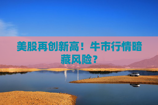 美股再创新高！牛市行情暗藏风险？