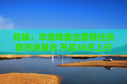 花旗：华润啤酒主席辞任消除市场悬念 开启30天上行催化观察