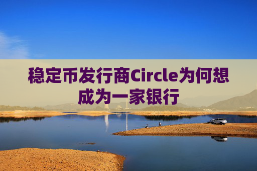 稳定币发行商Circle为何想成为一家银行