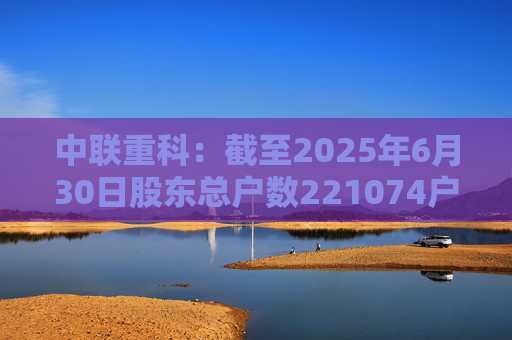 中联重科：截至2025年6月30日股东总户数221074户
