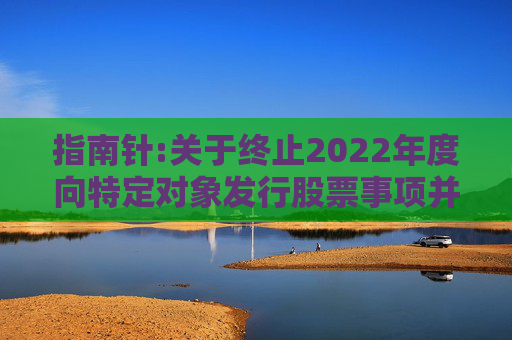 指南针:关于终止2022年度向特定对象发行股票事项并撤回申请文件的公告