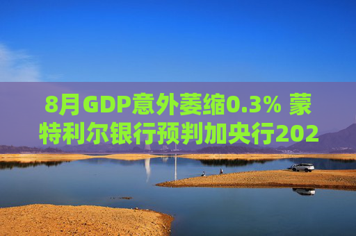 8月GDP意外萎缩0.3% 蒙特利尔银行预判加央行2026年或再降息