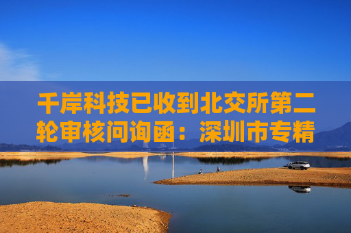 千岸科技已收到北交所第二轮审核问询函：深圳市专精特新中小企业，聚焦自有品牌产品研发销售