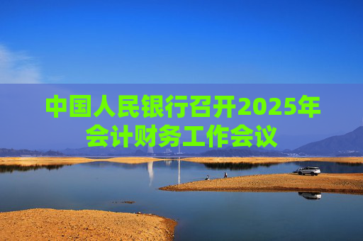 中国人民银行召开2025年会计财务工作会议