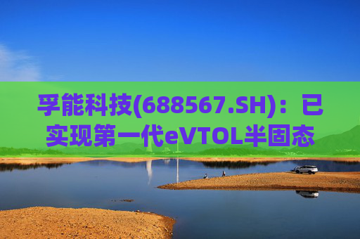 孚能科技(688567.SH)：已实现第一代eVTOL半固态电芯的商业化交付  第1张