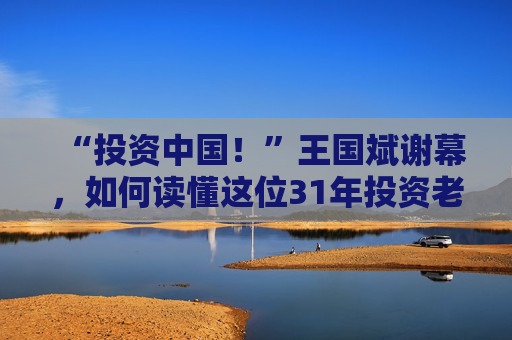 “投资中国！”王国斌谢幕，如何读懂这位31年投资老将？