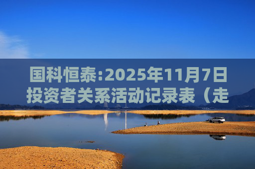 国科恒泰:2025年11月7日投资者关系活动记录表（走进国科恒泰-投资者开放日活动）