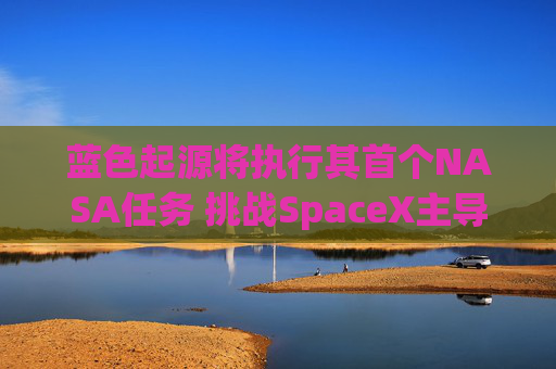 蓝色起源将执行其首个NASA任务 挑战SpaceX主导地位