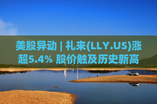 美股异动 | 礼来(LLY.US)涨超5.4% 股价触及历史新高