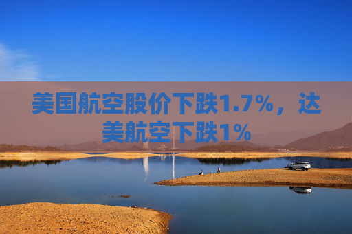美国航空股价下跌1.7%，达美航空下跌1%