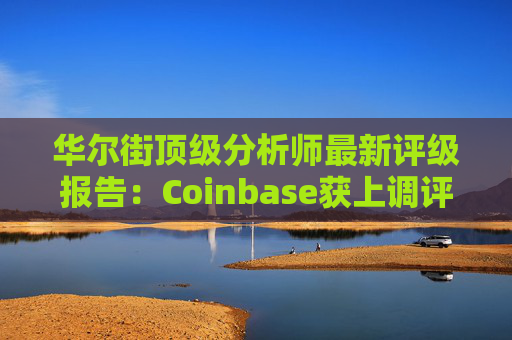华尔街顶级分析师最新评级报告：Coinbase获上调评级