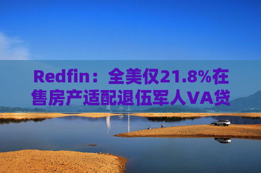 Redfin：全美仅21.8%在售房产适配退伍军人VA贷款 零首付方案推高月供成掣肘