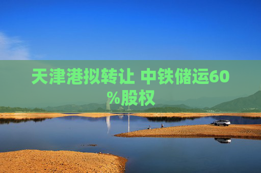 天津港拟转让 中铁储运60%股权