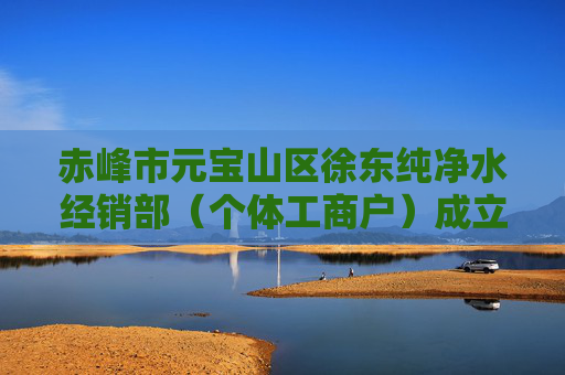 赤峰市元宝山区徐东纯净水经销部（个体工商户）成立 注册资本1万人民币
