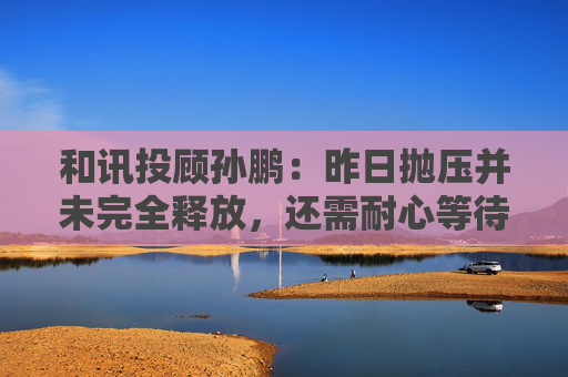 和讯投顾孙鹏：昨日抛压并未完全释放，还需耐心等待