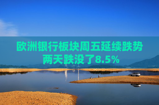 欧洲银行板块周五延续跌势 两天跌没了8.5%  第1张