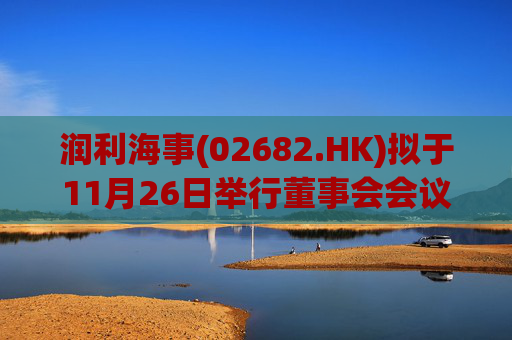 润利海事(02682.HK)拟于11月26日举行董事会会议审批中期业绩  第1张