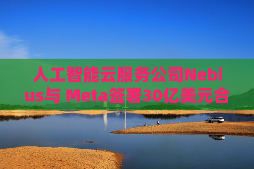 人工智能云服务公司Nebius与 Meta签署30亿美元合作协议  第1张