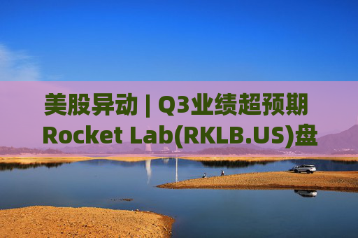 美股异动 | Q3业绩超预期 Rocket Lab(RKLB.US)盘前涨超8%