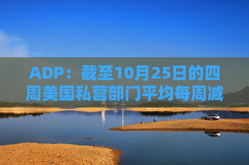 ADP：截至10月25日的四周美国私营部门平均每周减员11250人