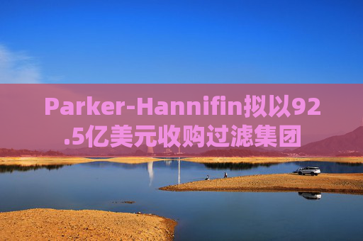 Parker-Hannifin拟以92.5亿美元收购过滤集团