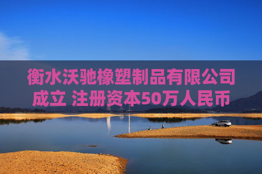 衡水沃驰橡塑制品有限公司成立 注册资本50万人民币