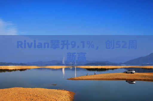 Rivian攀升9.1%，创52周新高