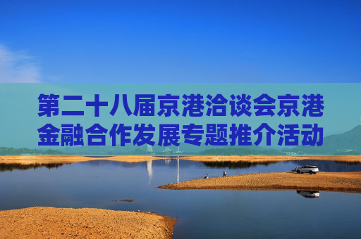第二十八届京港洽谈会京港金融合作发展专题推介活动在港成功举办