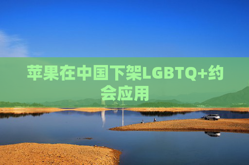 苹果在中国下架LGBTQ+约会应用