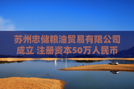 苏州忠储粮油贸易有限公司成立 注册资本50万人民币