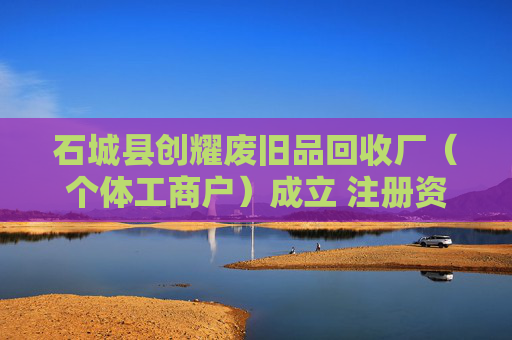 石城县创耀废旧品回收厂（个体工商户）成立 注册资本10万人民币