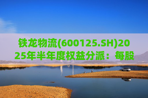 铁龙物流(600125.SH)2025年半年度权益分派：每股派利0.050元