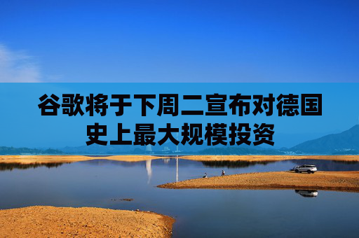 谷歌将于下周二宣布对德国史上最大规模投资