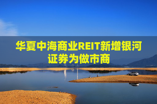 华夏中海商业REIT新增银河证券为做市商