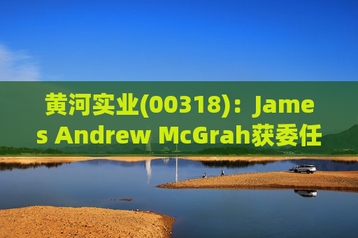 黄河实业(00318)：James Andrew McGrah获委任为独立非执行董事