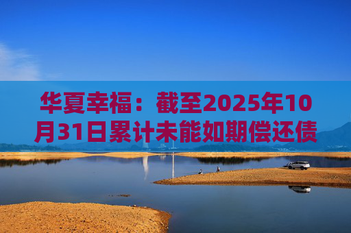 华夏幸福：截至2025年10月31日累计未能如期偿还债务金额合计245.69亿元
