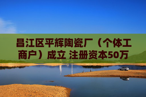 昌江区平辉陶瓷厂（个体工商户）成立 注册资本50万人民币