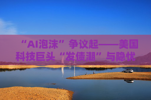 “AI泡沫”争议起——美国科技巨头“发债潮”与隐忧
