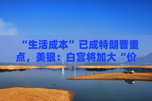 “生活成本”已成特朗普重点，美银：白宫将加大“价格干预”，贸易战“结束”了