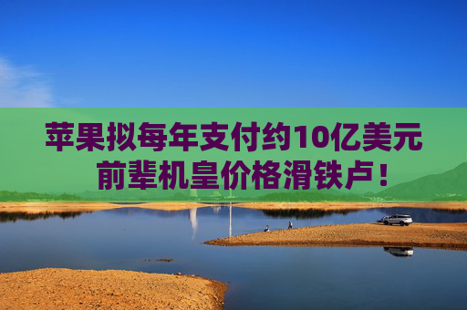 苹果拟每年支付约10亿美元  前辈机皇价格滑铁卢！