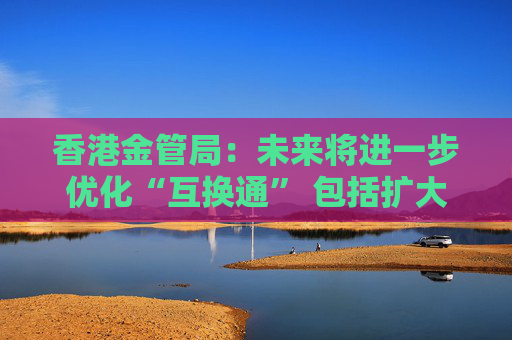 香港金管局：未来将进一步优化“互换通” 包括扩大交易商名单
