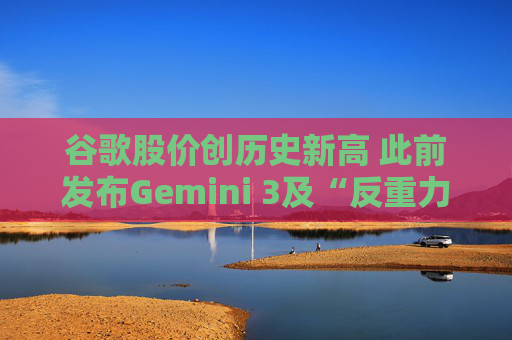 谷歌股价创历史新高 此前发布Gemini 3及“反重力”集成开发环境  第1张