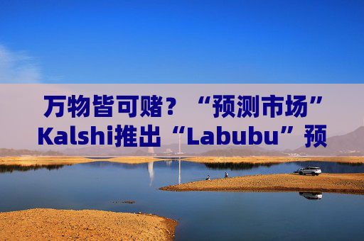 万物皆可赌？“预测市场”Kalshi推出“Labubu”预测合约，押注热门运动鞋和收藏品的转售价格