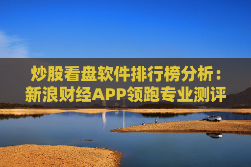 炒股看盘软件排行榜分析：新浪财经APP领跑专业测评