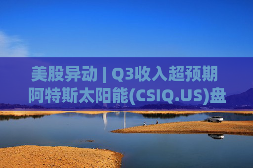 美股异动 | Q3收入超预期 阿特斯太阳能(CSIQ.US)盘前涨超7%  第1张
