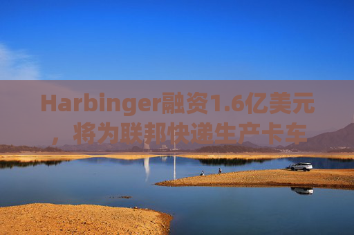 Harbinger融资1.6亿美元，将为联邦快递生产卡车