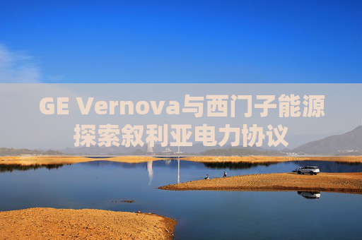 GE Vernova与西门子能源探索叙利亚电力协议