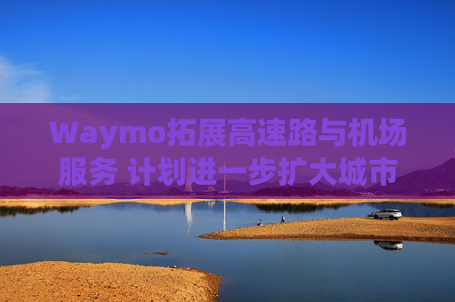 Waymo拓展高速路与机场服务 计划进一步扩大城市覆盖