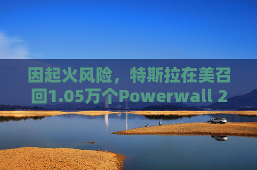 因起火风险，特斯拉在美召回1.05万个Powerwall 2电池